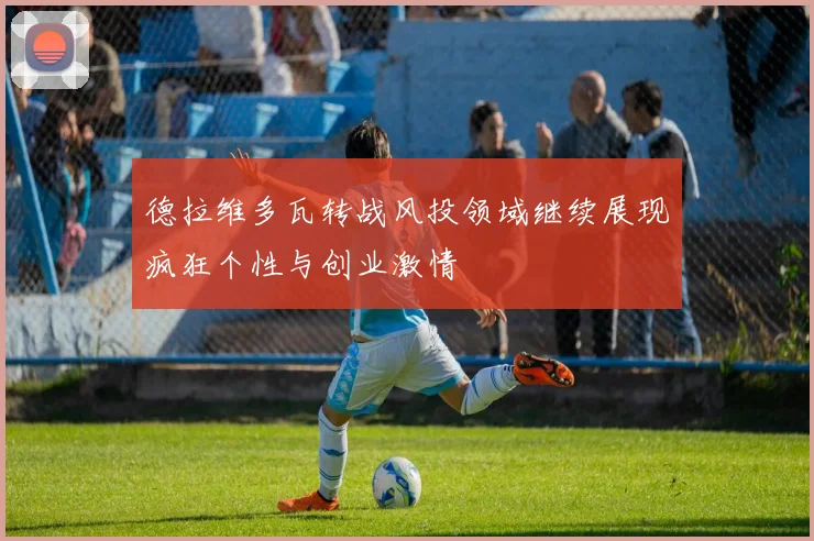 德拉维多瓦转战风投领域继续展现疯狂个性与创业激情